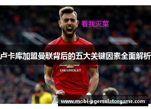 卢卡库加盟曼联背后的五大关键因素全面解析 卢卡库加盟曼联背后的五大关键因素全面解析