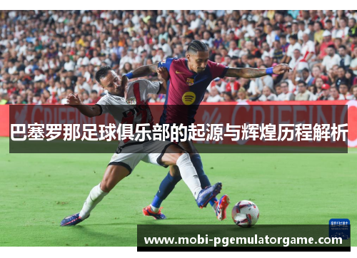 巴塞罗那足球俱乐部的起源与辉煌历程解析 巴塞罗那足球俱乐部的起源与辉煌历程解析