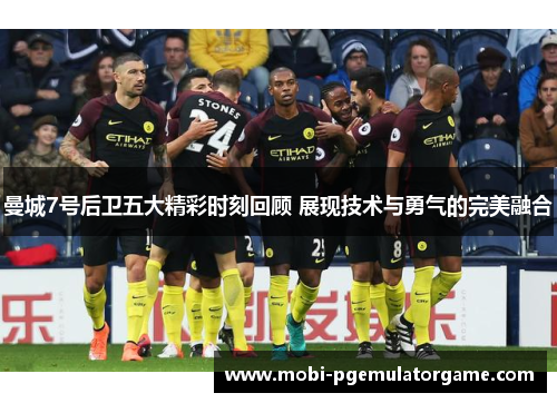 曼城7号后卫五大精彩时刻回顾 展现技术与勇气的完美融合 曼城7号后卫五大精彩时刻回顾 展现技术与勇气的完美融合