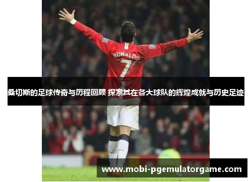 桑切斯的足球传奇与历程回顾 探索其在各大球队的辉煌成就与历史足迹 桑切斯的足球传奇与历程回顾 探索其在各大球队的辉煌成就与历史足迹