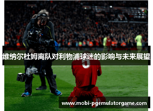 维纳尔杜姆离队对利物浦球迷的影响与未来展望