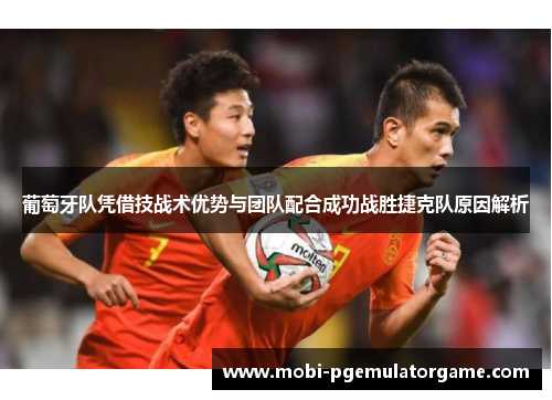 葡萄牙队凭借技战术优势与团队配合成功战胜捷克队原因解析