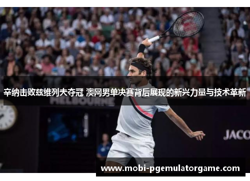 辛纳击败兹维列夫夺冠 澳网男单决赛背后展现的新兴力量与技术革新 辛纳击败兹维列夫夺冠 澳网男单决赛背后展现的新兴力量与技术革新