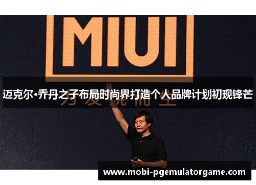 迈克尔·乔丹之子布局时尚界打造个人品牌计划初现锋芒 迈克尔·乔丹之子布局时尚界打造个人品牌计划初现锋芒