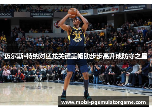 迈尔斯·特纳对猛龙关键盖帽助步步高升成防守之星