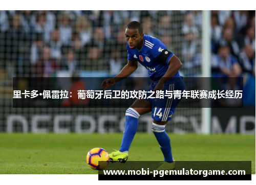 里卡多·佩雷拉:葡萄牙后卫的攻防之路与青年联赛成长经历 里卡多·佩雷拉:葡萄牙后卫的攻防之路与青年联赛成长经历