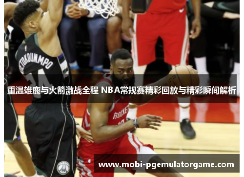 重温雄鹿与火箭激战全程 NBA常规赛精彩回放与精彩瞬间解析