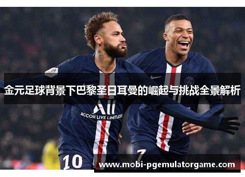 金元足球背景下巴黎圣日耳曼的崛起与挑战全景解析