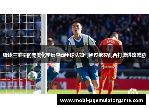 锋线三重奏的完美化学反应西甲球队如何通过默契配合打造进攻威胁