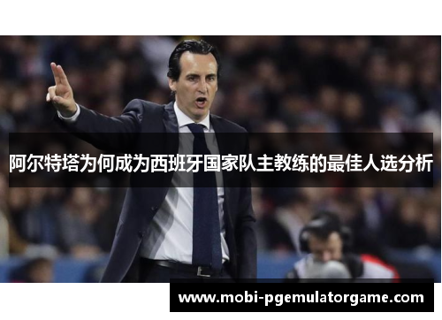 阿尔特塔为何成为西班牙国家队主教练的最佳人选分析 阿尔特塔为何成为西班牙国家队主教练的最佳人选分析