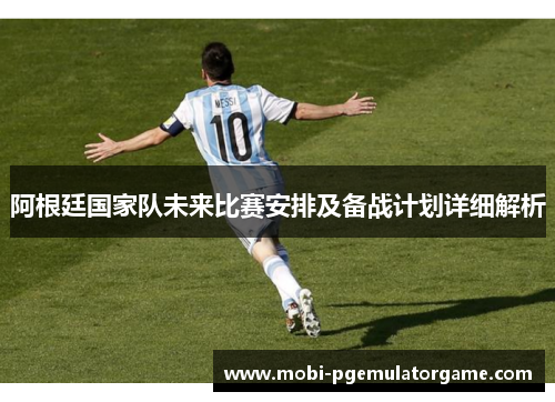 阿根廷国家队未来比赛安排及备战计划详细解析 阿根廷国家队未来比赛安排及备战计划详细解析