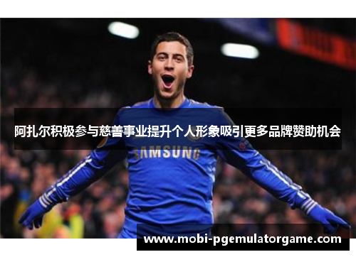 阿扎尔积极参与慈善事业提升个人形象吸引更多品牌赞助机会