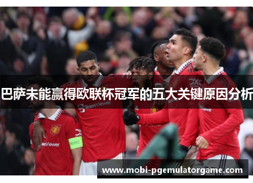 巴萨未能赢得欧联杯冠军的五大关键原因分析 巴萨未能赢得欧联杯冠军的五大关键原因分析