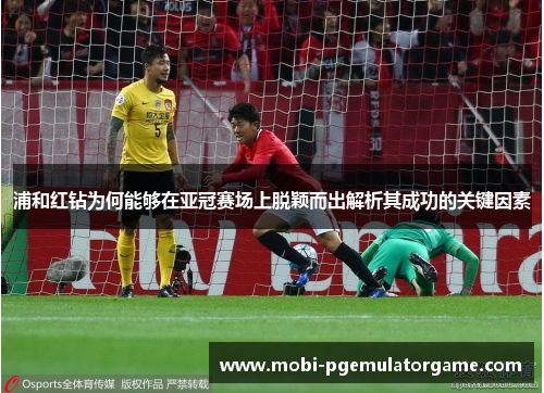 浦和红钻为何能够在亚冠赛场上脱颖而出解析其成功的关键因素 浦和红钻为何能够在亚冠赛场上脱颖而出解析其成功的关键因素