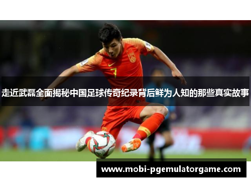 走近武磊全面揭秘中国足球传奇纪录背后鲜为人知的那些真实故事 走近武磊全面揭秘中国足球传奇纪录背后鲜为人知的那些真实故事