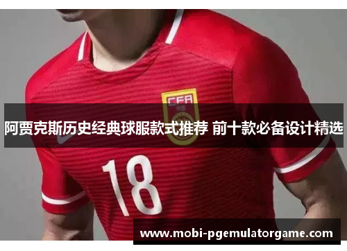 阿贾克斯历史经典球服款式推荐 前十款必备设计精选 阿贾克斯历史经典球服款式推荐 前十款必备设计精选