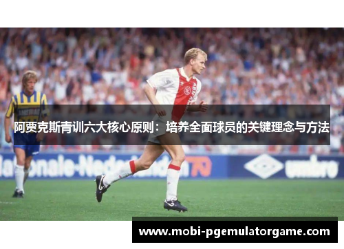 阿贾克斯青训六大核心原则:培养全面球员的关键理念与方法 阿贾克斯青训六大核心原则:培养全面球员的关键理念与方法