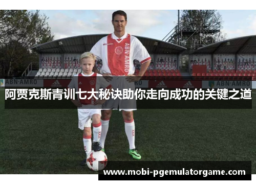 阿贾克斯青训七大秘诀助你走向成功的关键之道 阿贾克斯青训七大秘诀助你走向成功的关键之道