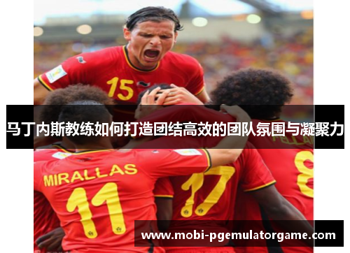 马丁内斯教练如何打造团结高效的团队氛围与凝聚力