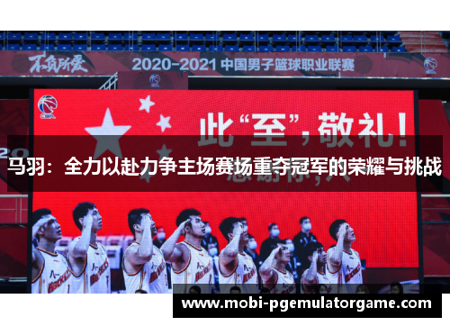 马羽：全力以赴力争主场赛场重夺冠军的荣耀与挑战