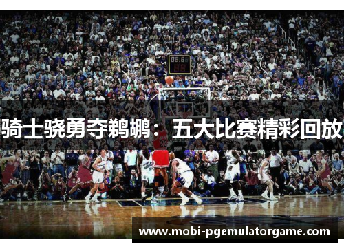 骑士骁勇夺鹈鹕：五大比赛精彩回放