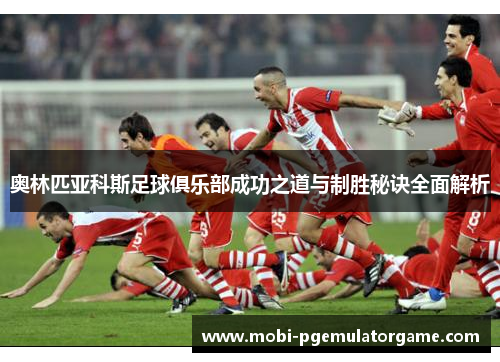 奥林匹亚科斯足球俱乐部成功之道与制胜秘诀全面解析