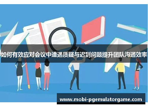 如何有效应对会议中遭遇质疑与迟到问题提升团队沟通效率 如何有效应对会议中遭遇质疑与迟到问题提升团队沟通效率