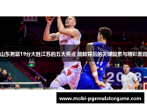 山东男篮19分大胜江苏的五大亮点 细数背后的关键因素与精彩表现