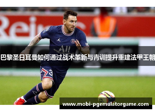 巴黎圣日耳曼如何通过战术革新与青训提升重建法甲王朝