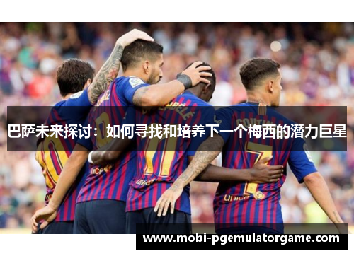 巴萨未来探讨：如何寻找和培养下一个梅西的潜力巨星