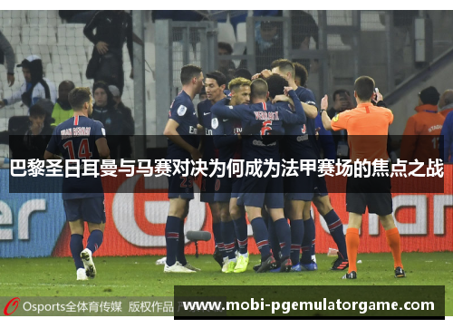 巴黎圣日耳曼与马赛对决为何成为法甲赛场的焦点之战