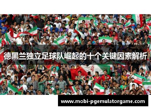 德黑兰独立足球队崛起的十个关键因素解析