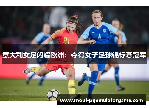 意大利女足闪耀欧洲：夺得女子足球锦标赛冠军