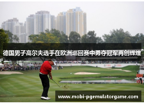 德国男子高尔夫选手在欧洲巡回赛中勇夺冠军再创辉煌