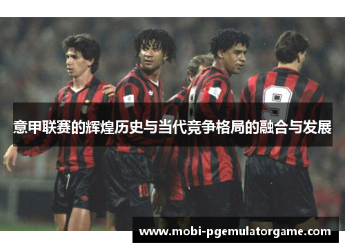 意甲联赛的辉煌历史与当代竞争格局的融合与发展