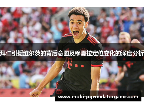 拜仁引援维尔茨的背后意图及穆夏拉定位变化的深度分析