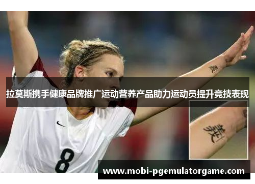 拉莫斯携手健康品牌推广运动营养产品助力运动员提升竞技表现