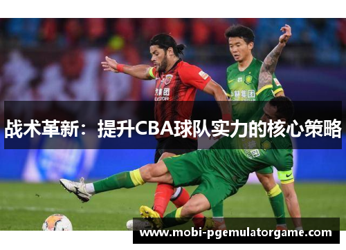 战术革新：提升CBA球队实力的核心策略