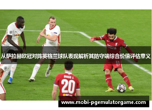 从萨拉赫欧冠对阵英格兰球队表现解析其防守端综合价值评估意义