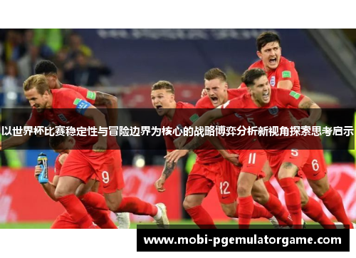 以世界杯比赛稳定性与冒险边界为核心的战略博弈分析新视角探索思考启示