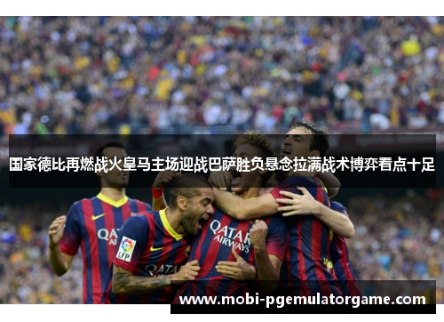 国家德比再燃战火皇马主场迎战巴萨胜负悬念拉满战术博弈看点十足