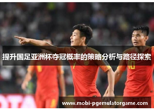提升国足亚洲杯夺冠概率的策略分析与路径探索