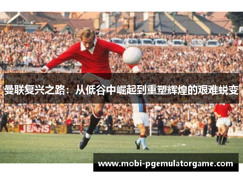 曼联复兴之路：从低谷中崛起到重塑辉煌的艰难蜕变