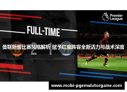曼联新援比赛风格解析 赋予红魔阵容全新活力与战术深度