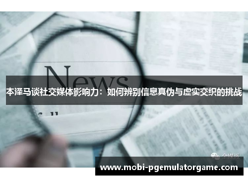 本泽马谈社交媒体影响力：如何辨别信息真伪与虚实交织的挑战