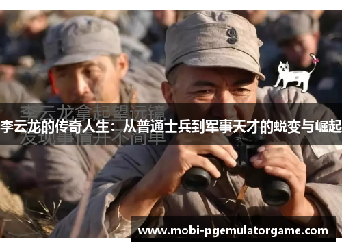 李云龙的传奇人生:从普通士兵到军事天才的蜕变与崛起 李云龙的传奇人生:从普通士兵到军事天才的蜕变与崛起