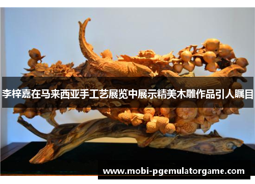 李梓嘉在马来西亚手工艺展览中展示精美木雕作品引人瞩目 李梓嘉在马来西亚手工艺展览中展示精美木雕作品引人瞩目