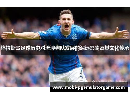 格拉斯哥足球历史对流浪者队发展的深远影响及其文化传承