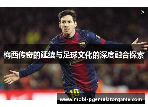 梅西传奇的延续与足球文化的深度融合探索