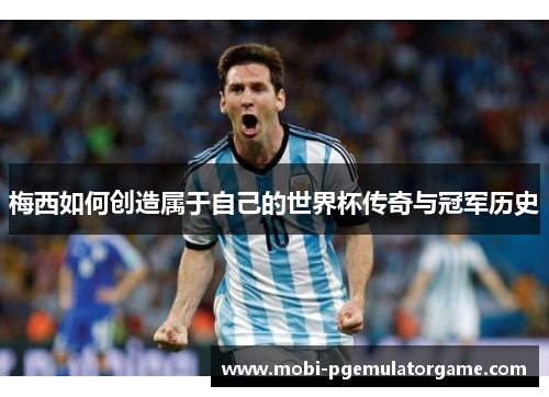 梅西如何创造属于自己的世界杯传奇与冠军历史 梅西如何创造属于自己的世界杯传奇与冠军历史